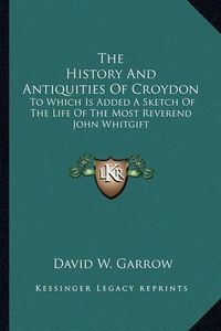 Cover image for The History and Antiquities of Croydon: To Which Is Added a Sketch of the Life of the Most Reverend John Whitgift