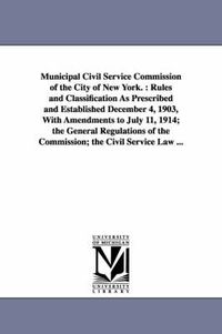 Cover image for Municipal Civil Service Commission of the City of New York.: Rules and Classification As Prescribed and Established December 4, 1903, With Amendments to July 11, 1914; the General Regulations of the Commission; the Civil Service Law ...