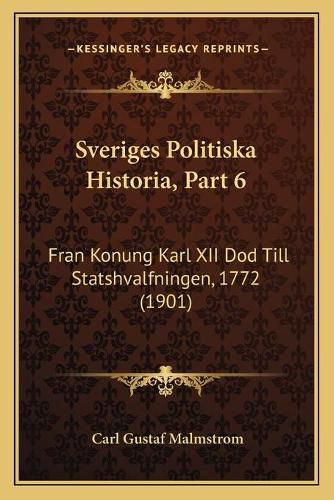 Sveriges Politiska Historia, Part 6: Fran Konung Karl XII Dod Till Statshvalfningen, 1772 (1901)