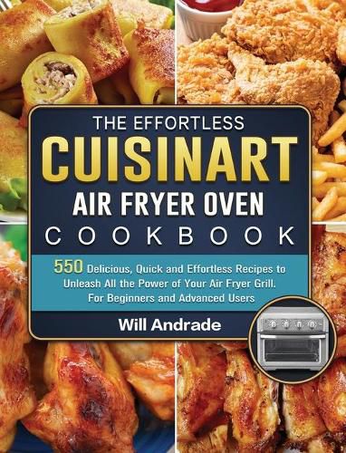 Cover image for The Effortless Cuisinart Air Fryer Oven Cookbook: 550 Delicious, Quick and Effortless Recipes to Unleash All the Power of Your Air Fryer Grill. For Beginners and Advanced Users