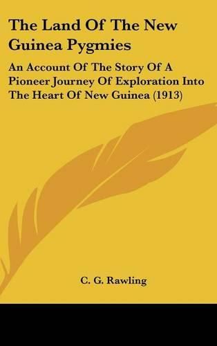 Cover image for The Land of the New Guinea Pygmies: An Account of the Story of a Pioneer Journey of Exploration Into the Heart of New Guinea (1913)