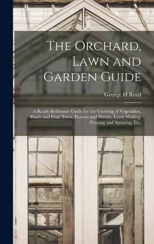 Cover image for The Orchard, Lawn and Garden Guide: a Ready Reference Guide for the Growing of Vegetables, Shade and Fruit Trees, Flowers and Shrubs, Lawn Making, Pruning and Spraying, Etc.