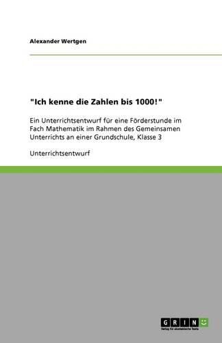 Cover image for Ich kenne die Zahlen bis 1000!: Ein Unterrichtsentwurf fur eine Foerderstunde im Fach Mathematik im Rahmen des Gemeinsamen Unterrichts an einer Grundschule, Klasse 3