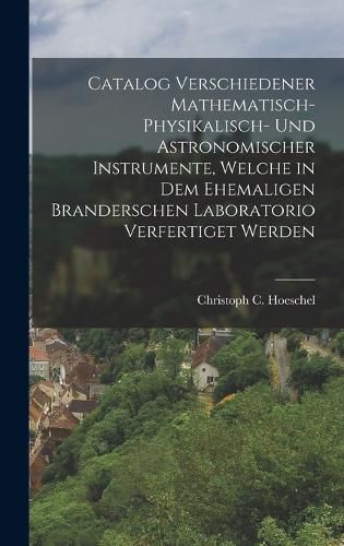 Cover image for Catalog verschiedener mathematisch-physikalisch- und astronomischer Instrumente, welche in dem ehemaligen Branderschen Laboratorio verfertiget werden