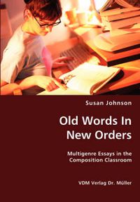 Cover image for Old Words In New Orders: Multigenre Essays in the Composition Classroom