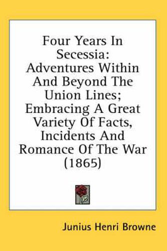 Cover image for Four Years In Secessia: Adventures Within And Beyond The Union Lines; Embracing A Great Variety Of Facts, Incidents And Romance Of The War (1865)