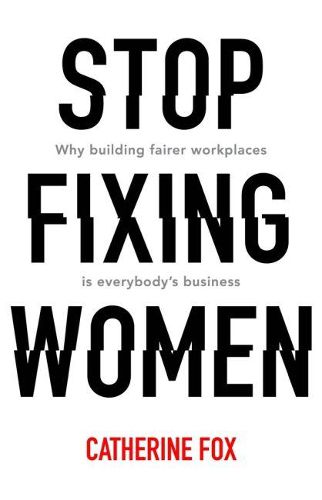 Stop Fixing Women: Why building fairer workplaces is everybody's business