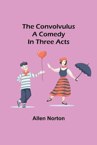 Cover image for The convolvulus; A comedy in three acts