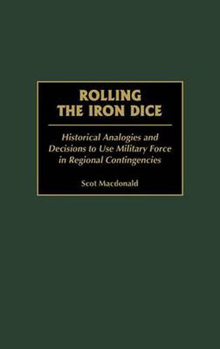 Cover image for Rolling the Iron Dice: Historical Analogies and Decisions to Use Military Force in Regional Contingencies
