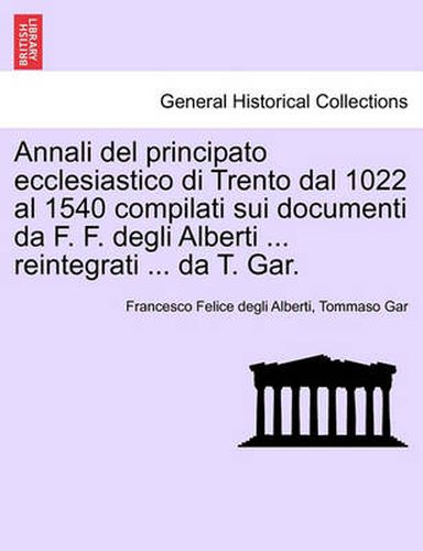 Annali del principato ecclesiastico di Trento dal 1022 al 1540 compilati sui documenti da F. F. degli Alberti ... reintegrati ... da T. Gar.