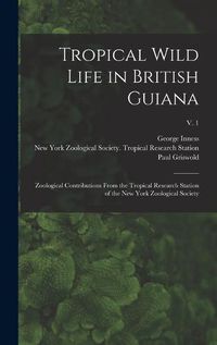 Cover image for Tropical Wild Life in British Guiana; Zoological Contributions From the Tropical Research Station of the New York Zoological Society; v. 1