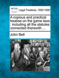 Cover image for A Copious and Practical Treatise on the Game Laws: Including All the Statutes Connected Therewith ...