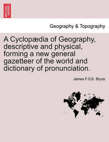 Cover image for A Cyclopaedia of Geography, Descriptive and Physical, Forming a New General Gazetteer of the World and Dictionary of Pronunciation.