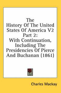 Cover image for The History of the United States of America V2 Part 2: With Continuation, Including the Presidencies of Pierce and Buchanan (1861)