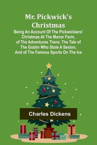 Cover image for Mr. Pickwick's Christmas; Being an Account of the Pickwickians' Christmas at the Manor Farm, of the Adventures There; the Tale of the Goblin Who Stole a Sexton, and of the Famous Sports on the Ice
