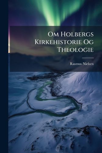 Cover image for Om Holbergs Kirkehistorie Og Theologie: Et Bidrag Fra Fortiden Til at Belyse Nutiden