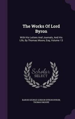 The Works of Lord Byron: With His Letters and Journals, and His Life, by Thomas Moore, Esq, Volume 13