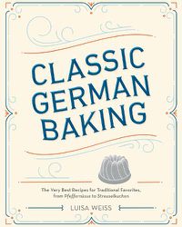 Cover image for Classic German Baking: The Very Best Recipes for Traditional Favorites, from Pfeffernusse to Streuselkuchen