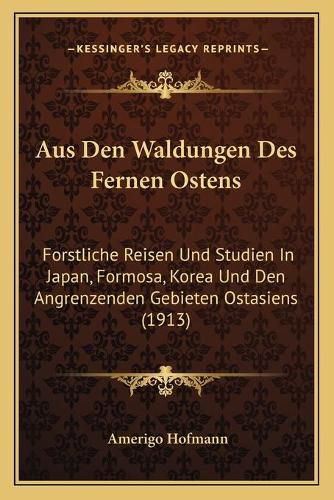 Cover image for Aus Den Waldungen Des Fernen Ostens: Forstliche Reisen Und Studien in Japan, Formosa, Korea Und Den Angrenzenden Gebieten Ostasiens (1913)