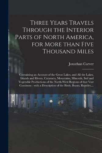 Cover image for Three Years Travels Through the Interior Parts of North America, for More Than Five Thousand Miles [microform]: Containing an Account of the Great Lakes, and All the Lakes, Islands and Rivers, Cataracts, Mountains, Minerals, Soil and Vegetable...