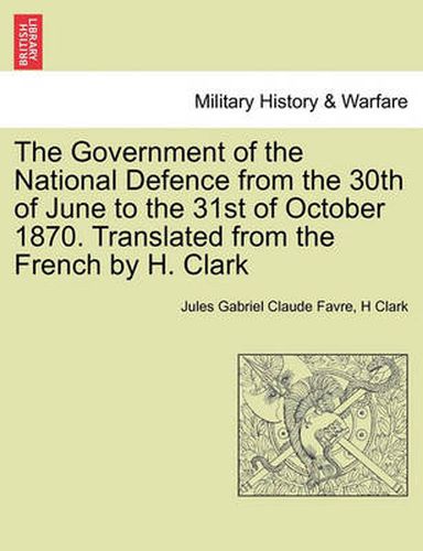 The Government of the National Defence from the 30th of June to the 31st of October 1870. Translated from the French by H. Clark