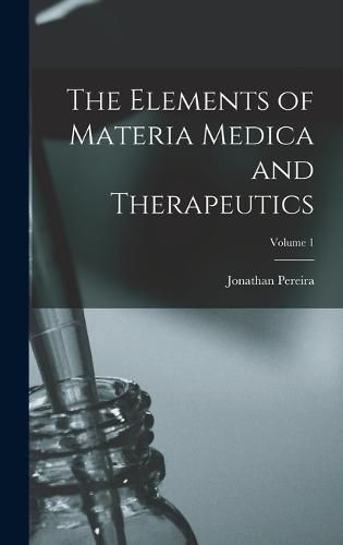 Cover image for The Elements of Materia Medica and Therapeutics; Volume 1