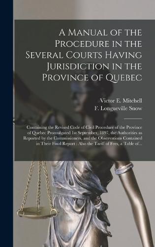 Cover image for A Manual of the Procedure in the Several Courts Having Jurisdiction in the Province of Quebec [microform]: Containing the Revised Code of Civil Procedure of the Province of Quebec Promulgated 1st September, 1897, the Authorities as Reported by The...