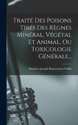 Cover image for Traite Des Poisons Tires Des Regnes Mineral, Vegetal Et Animal, Ou Toxicologie Generale...