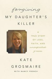 Cover image for Forgiving My Daughter's Killer: A True Story of Loss, Faith, and Unexpected Grace