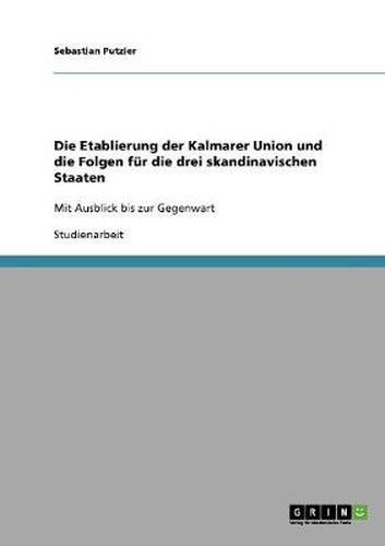 Cover image for Die Etablierung der Kalmarer Union und die Folgen fur die drei skandinavischen Staaten: Mit Ausblick bis zur Gegenwart