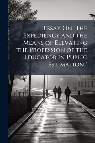 Cover image for Essay On  The Expediency and the Means of Elevating the Profession of the Educator in Public Estimation.
