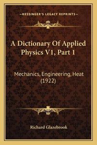 Cover image for A Dictionary of Applied Physics V1, Part 1: Mechanics, Engineering, Heat (1922)