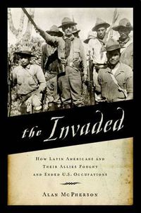 Cover image for The Invaded: How Latin Americans and Their Allies Fought and Ended U.S. Occupations