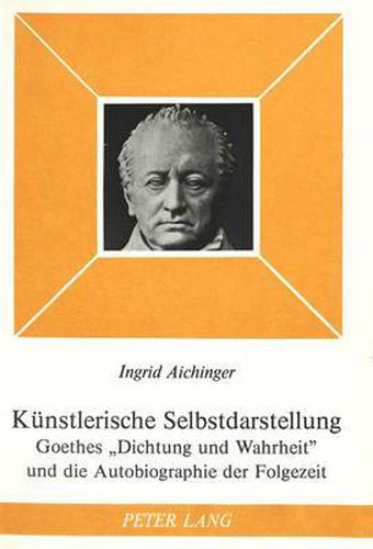 Kuenstlerische Selbstdarstellung: Goethes -Dichtung Und Wahrheit- Und Die Autobiographie Der Folgezeit