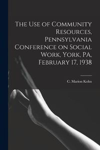 Cover image for The Use of Community Resources, Pennsylvania Conference on Social Work, York, PA, February 17, 1938