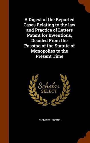 Cover image for A Digest of the Reported Cases Relating to the Law and Practice of Letters Patent for Inventions, Decided from the Passing of the Statute of Monopolies to the Present Time