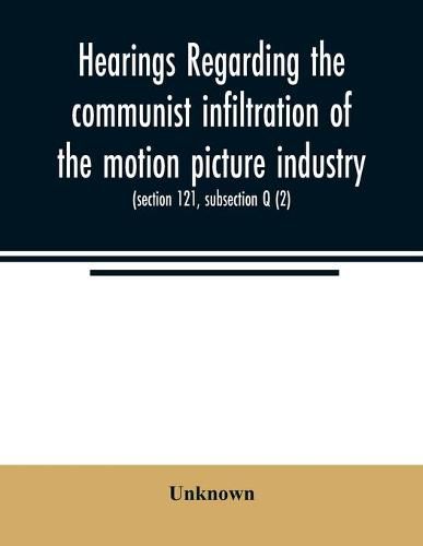 Cover image for Hearings regarding the communist infiltration of the motion picture industry. Hearings before the Committee on Un-American Activities, House of Representatives, Eightieth Congress, first session. Public law 601 (section 121, subsection Q (2))