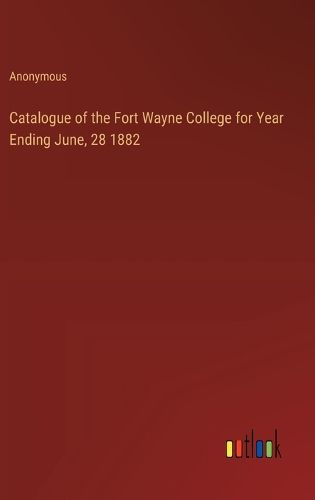 Catalogue of the Fort Wayne College for Year Ending June, 28 1882