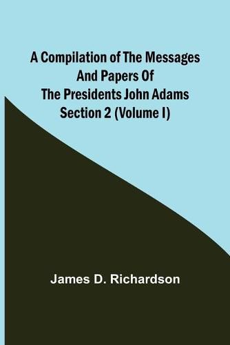 A Compilation of the Messages and Papers of the Presidents Section 2 (Volume I) John Adams