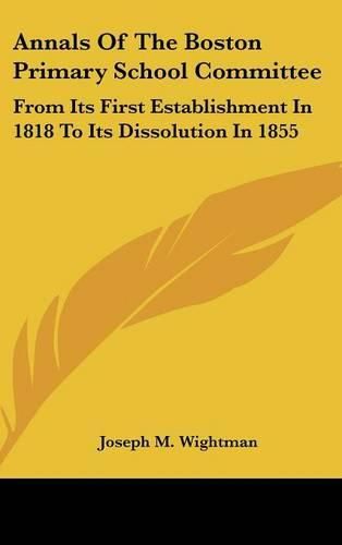 Cover image for Annals of the Boston Primary School Committee: From Its First Establishment in 1818 to Its Dissolution in 1855
