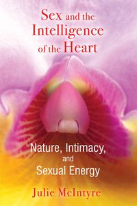 Cover image for Sex and the Intelligence of the Heart: Nature, Intimacy, and Sexual Energy