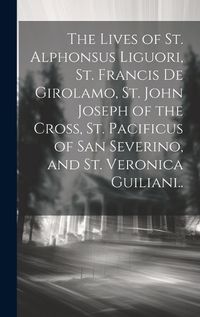 Cover image for The Lives of St. Alphonsus Liguori, St. Francis De Girolamo, St. John Joseph of the Cross, St. Pacificus of San Severino, and St. Veronica Guiliani..