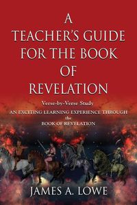 Cover image for A Teacher's Guide for the Book of Revelation: Verse -By- Verse Study - An Exciting Learning Experience Through the Book of Revelation