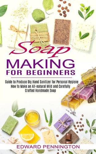 Cover image for Soap Making for Beginners: How to Make an All-natural Mild and Carefully Crafted Handmade Soap (Guide to Produce Diy Hand Sanitizer for Personal Hygiene)