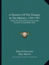 Cover image for A Narrative of the Changes in the Ministry, 1765-1767: Told by the Duke of Newcastle in a Series of Letters to John White (1898)