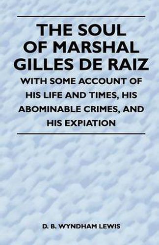 The Soul of Marshal Gilles De Raiz - With Some Account of His Life and Times, His Abominable Crimes, And His Expiation