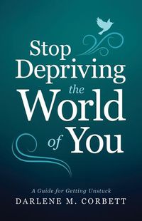 Cover image for Stop Depriving the World of You: A Guide for Getting Unstuck