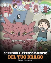 Cover image for Correggi l'atteggiamento del tuo drago: Una simpatica storia per bambini, per informarli sugli atteggiamenti sbagliati e i comportamenti negativi, e insegnare loro a correggerli.