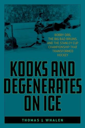 Kooks and Degenerates on Ice: Bobby Orr, the Big Bad Bruins, and the Stanley Cup Championship That Transformed Hockey