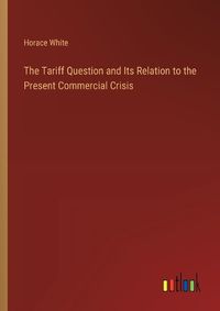 Cover image for The Tariff Question and Its Relation to the Present Commercial Crisis